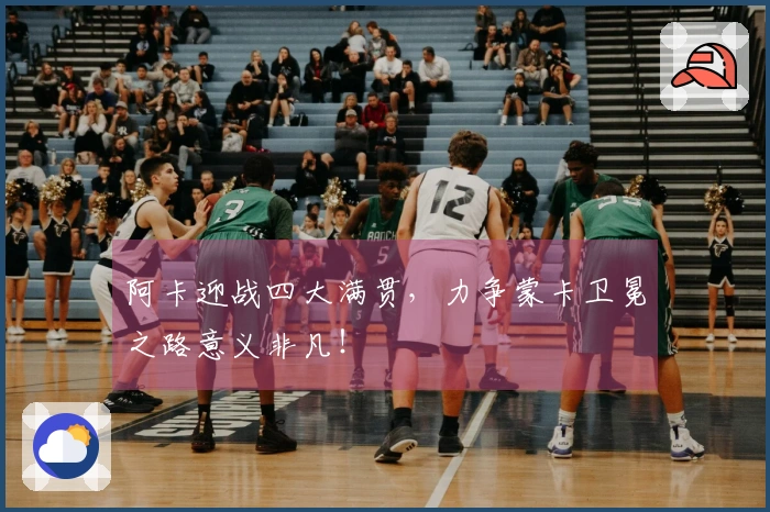 阿卡迎战四大满贯，力争蒙卡卫冕之路意义非凡！