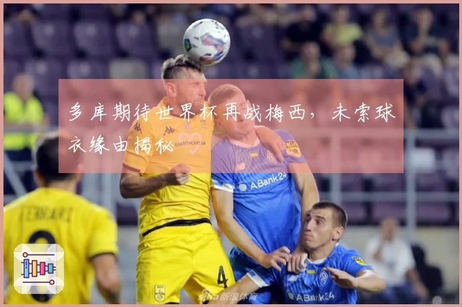 多库期待世界杯再战梅西，未索球衣缘由揭秘