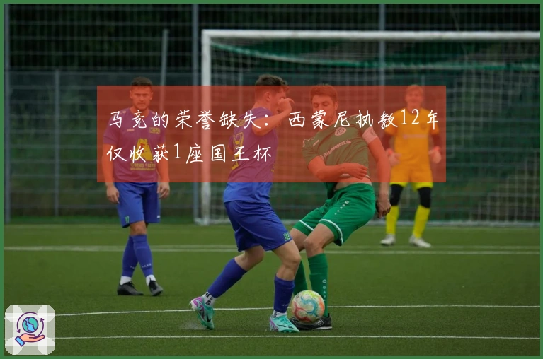 马竞的荣誉缺失：西蒙尼执教12年仅收获1座国王杯