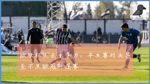 欧联杯失去竞争力，半决赛对决甚至不及欧冠附属赛