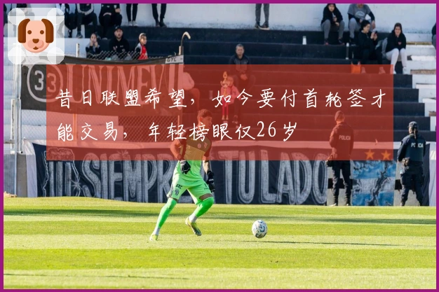 昔日联盟希望，如今要付首轮签才能交易，年轻榜眼仅26岁