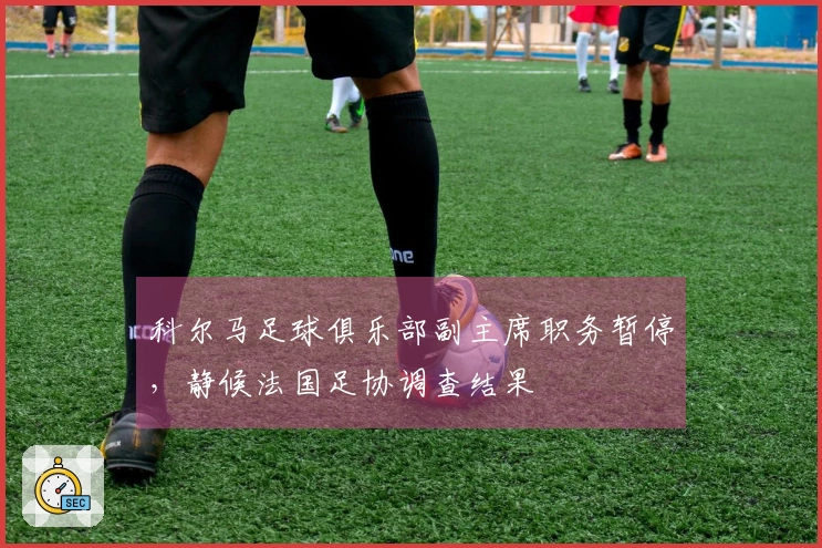 科尔马足球俱乐部副主席职务暂停，静候法国足协调查结果
