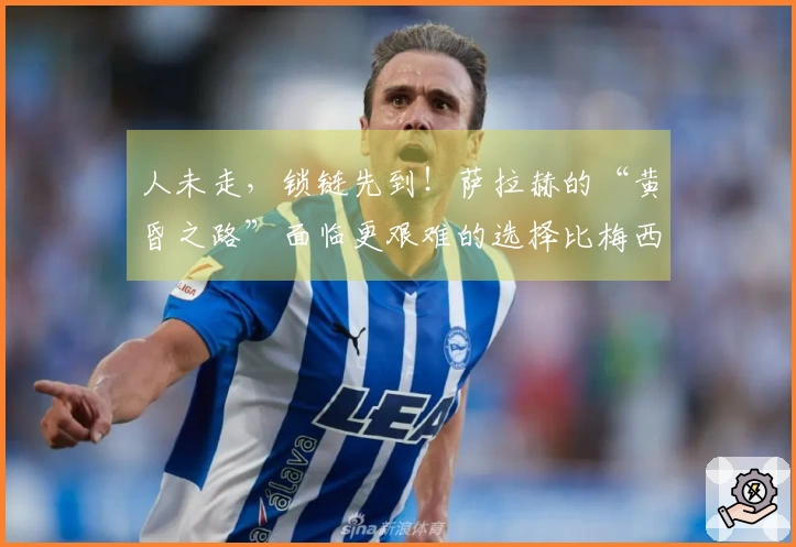 人未走，锁链先到！萨拉赫的“黄昏之路”面临更艰难的选择比梅西和C罗