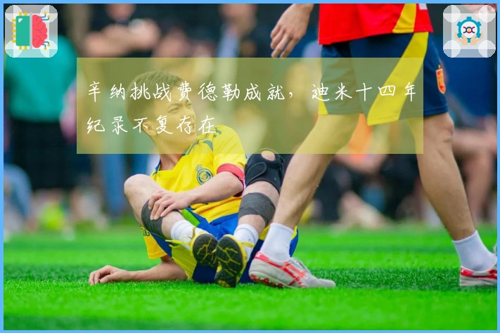 辛纳挑战费德勒成就，迪米十四年纪录不复存在