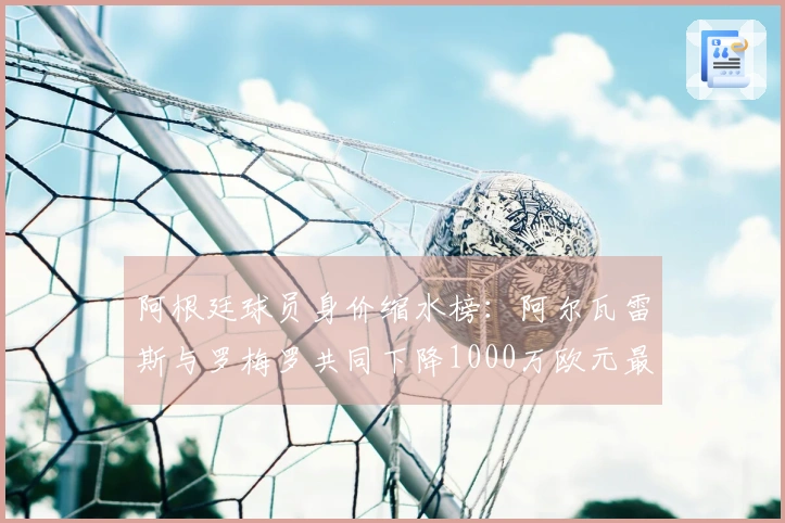 阿根廷球员身价缩水榜：阿尔瓦雷斯与罗梅罗共同下降1000万欧元最多