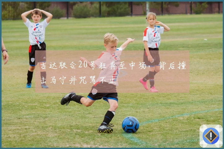 吉达联合20号狂奔至中场，背后撞击马宁并咒骂不止
