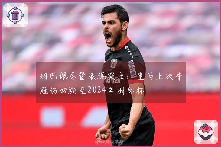 姆巴佩尽管表现突出，皇马上次夺冠仍回溯至2024年洲际杯