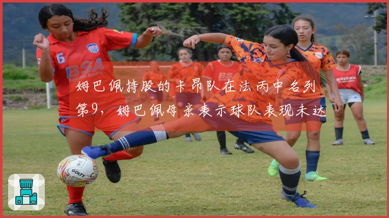 姆巴佩持股的卡昂队在法丙中名列第9，姆巴佩母亲表示球队表现未达预期