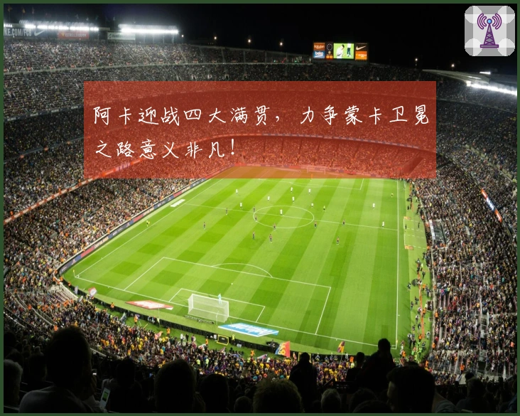 阿卡迎战四大满贯，力争蒙卡卫冕之路意义非凡！