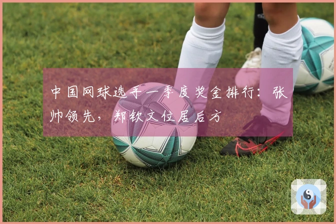 中国网球选手一季度奖金排行：张帅领先，郑钦文位居后方