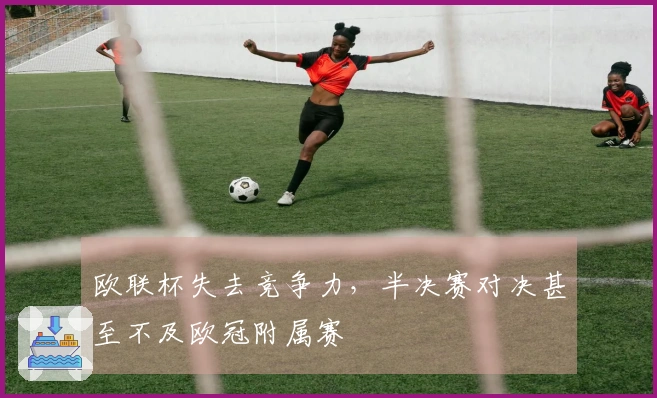 欧联杯失去竞争力，半决赛对决甚至不及欧冠附属赛