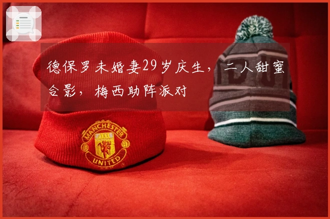 德保罗未婚妻29岁庆生，二人甜蜜合影，梅西助阵派对