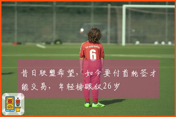 昔日联盟希望，如今要付首轮签才能交易，年轻榜眼仅26岁