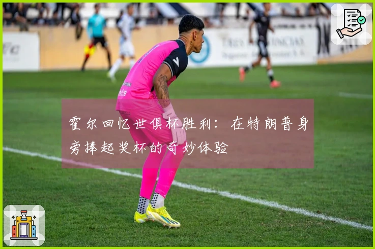 霍尔回忆世俱杯胜利：在特朗普身旁捧起奖杯的奇妙体验