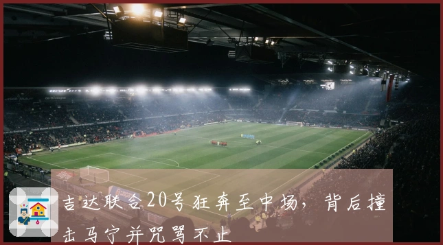 吉达联合20号狂奔至中场，背后撞击马宁并咒骂不止