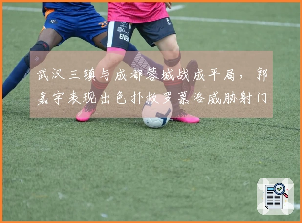 武汉三镇与成都蓉城战成平局，郭嘉宇表现出色扑救罗慕洛威胁射门