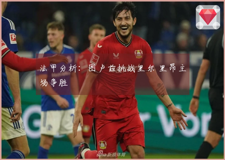 法甲分析：图卢兹挑战里尔 里昂主场争胜